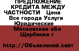 ПРЕДЛОЖЕНИЕ КРЕДИТА МЕЖДУ ЧАСТНОСТИ › Цена ­ 0 - Все города Услуги » Юридические   . Московская обл.,Щербинка г.